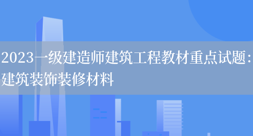 2023一级建造师建筑工程教材重点试题:建筑装饰装修材料(图1) 2023一级建造师建筑工程教材重点试题:建筑装饰装修材料(图1)